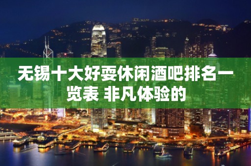 无锡十大好耍休闲酒吧排名一览表 非凡体验的