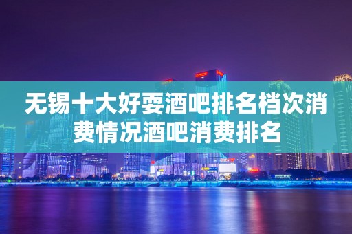 无锡十大好耍酒吧排名档次消费情况酒吧消费排名