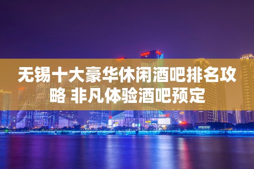 无锡十大豪华休闲酒吧排名攻略 非凡体验酒吧预定
