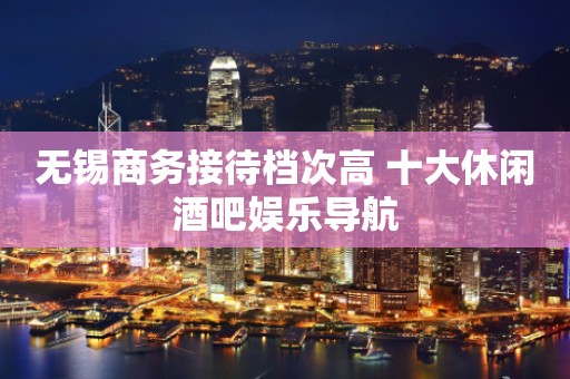 无锡商务接待档次高 十大休闲酒吧娱乐导航