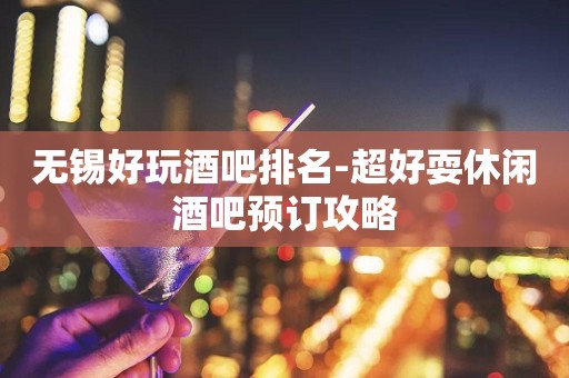 无锡好玩酒吧排名-超好耍休闲酒吧预订攻略