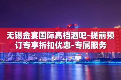 无锡金宴国际高档酒吧-提前预订专享折扣优惠-专属服务