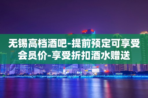 无锡高档酒吧-提前预定可享受会员价-享受折扣酒水赠送