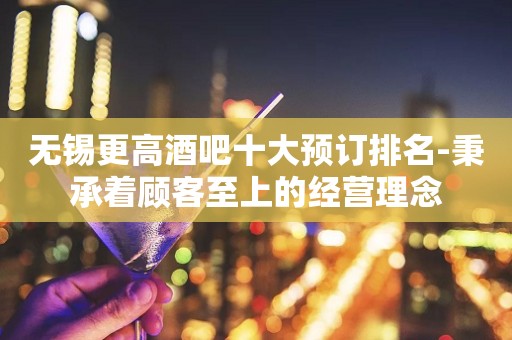 无锡更高酒吧十大预订排名-秉承着顾客至上的经营理念