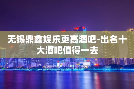 无锡鼎鑫娱乐更高酒吧-出名十大酒吧值得一去