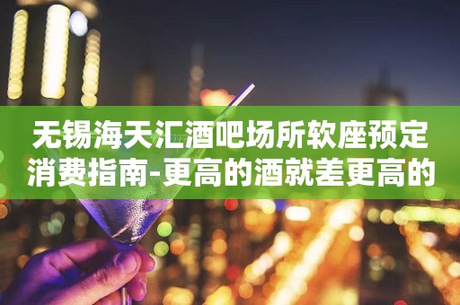 无锡海天汇酒吧场所软座预定消费指南-更高的酒就差更高的你