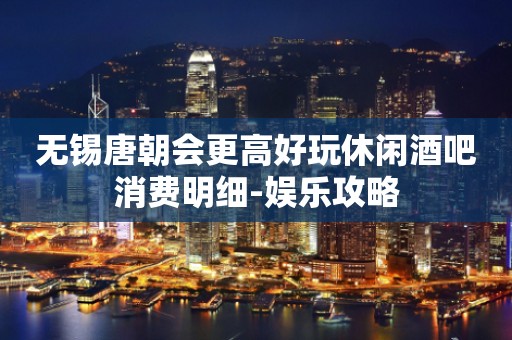 无锡唐朝会更高好玩休闲酒吧消费明细-娱乐攻略
