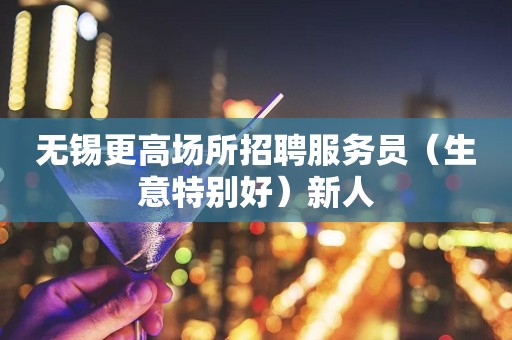无锡更高场所招聘服务员（生意特别好）新人