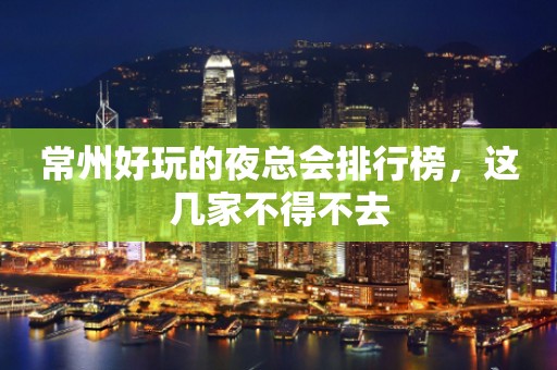 常州好玩的夜总会排行榜，这几家不得不去
