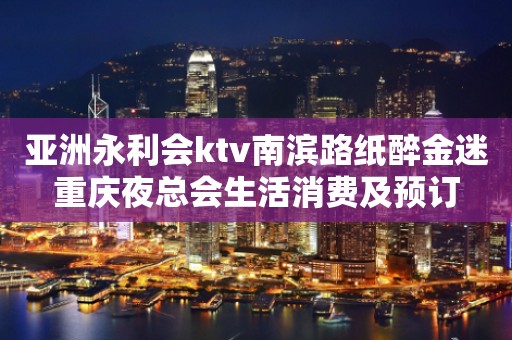 亚洲永利会ktv南滨路纸醉金迷重庆夜总会生活消费及预订