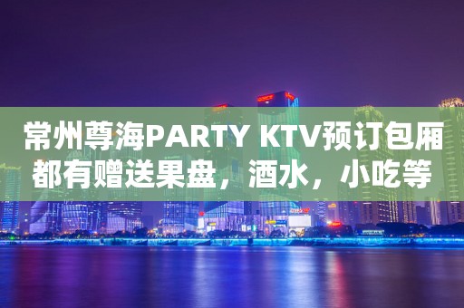 常州尊海PARTY KTV预订包厢都有赠送果盘，酒水，小吃等等
