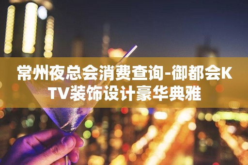 常州夜总会消费查询-御都会KTV装饰设计豪华典雅