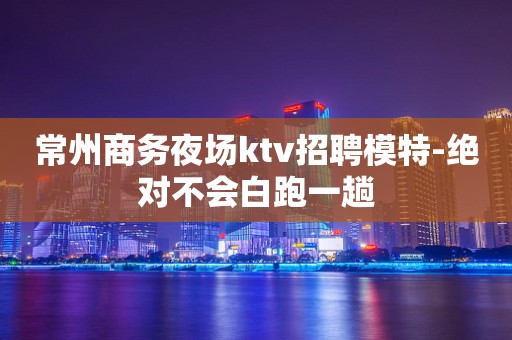 常州商务夜场ktv招聘模特-绝对不会白跑一趟