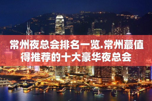 常州夜总会排名一览.常州蕞值得推荐的十大豪华夜总会