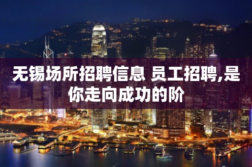 无锡场所招聘信息 员工招聘,是你走向成功的阶
