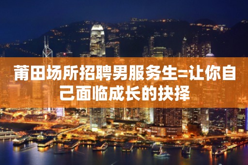 莆田场所招聘男服务生=让你自己面临成长的抉择