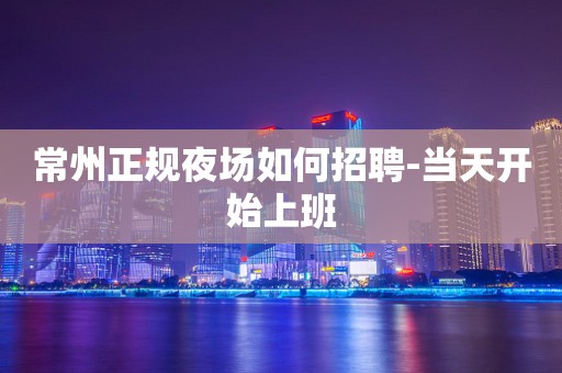 常州正规夜场如何招聘-当天开始上班