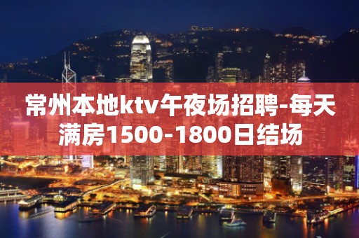 常州本地ktv午夜场招聘-每天满房1500-1800日结场