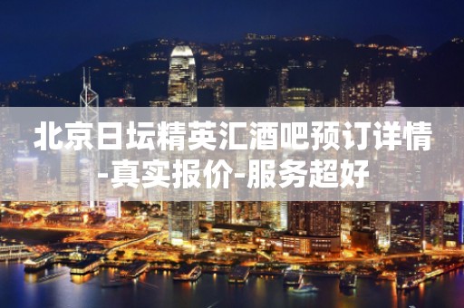 北京日坛精英汇酒吧预订详情-真实报价-服务超好
