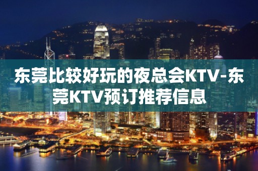 东莞比较好玩的夜总会KTV-东莞KTV预订推荐信息