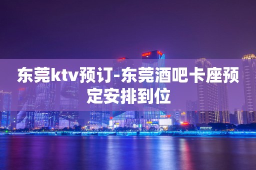 东莞ktv预订-东莞酒吧卡座预定安排到位