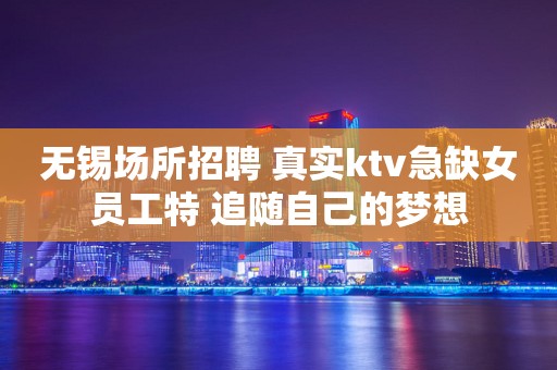 无锡场所招聘 真实ktv急缺女员工特 追随自己的梦想