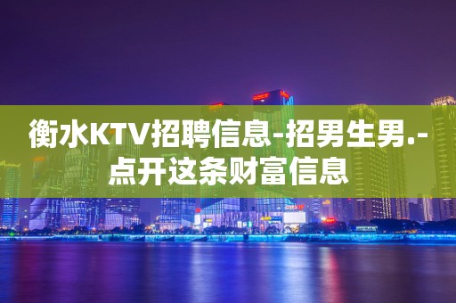 衡水KTV招聘信息-招男生男.-点开这条财富信息