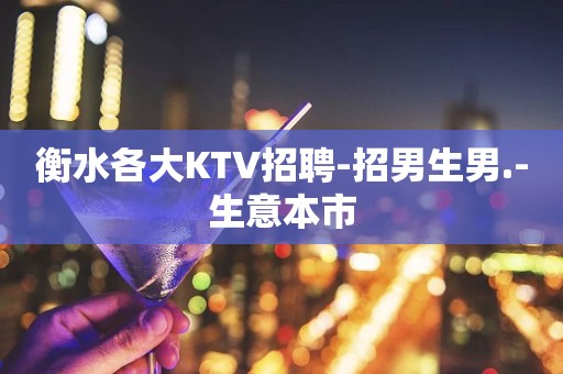 衡水各大KTV招聘-招男生男.-生意本市