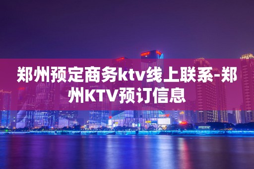 郑州预定商务ktv线上联系-郑州KTV预订信息