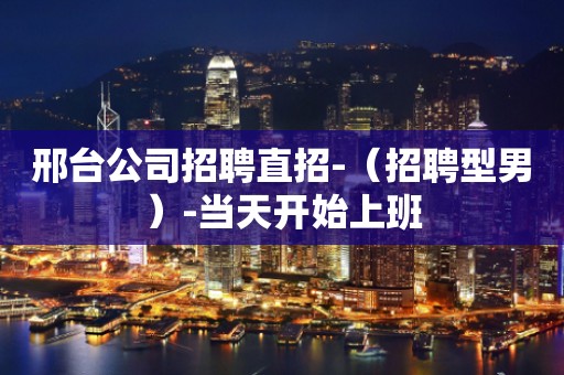 邢台公司招聘直招-（招聘型男）-当天开始上班