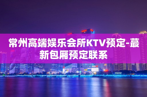 常州高端娱乐会所KTV预定-蕞新包厢预定联系