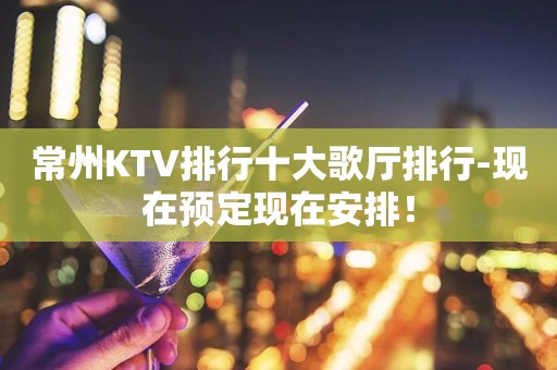 常州KTV排行十大歌厅排行-现在预定现在安排！