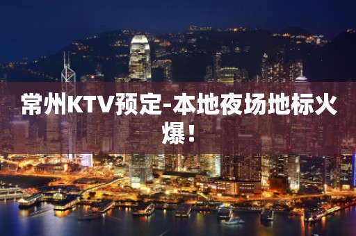 常州KTV预定-本地夜场地标火爆！