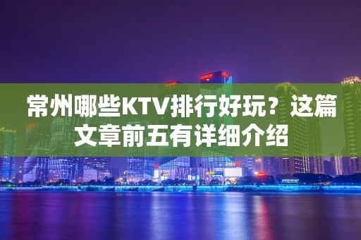 常州哪些KTV排行好玩？这篇文章前五有详细介绍