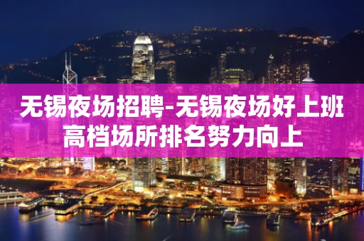 无锡夜场招聘-无锡夜场好上班高档场所排名努力向上