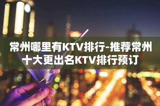 常州哪里有KTV排行-推荐常州十大更出名KTV排行预订