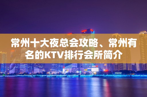 常州十大夜总会攻略、常州有名的KTV排行会所简介