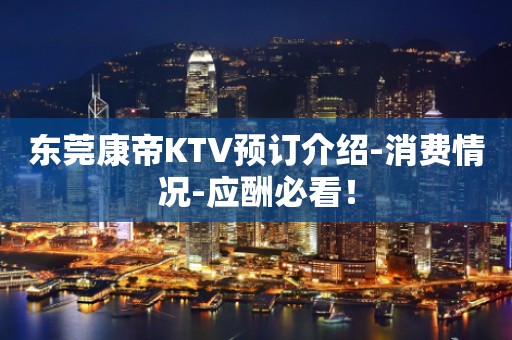 东莞康帝KTV预订介绍-消费情况-应酬必看！