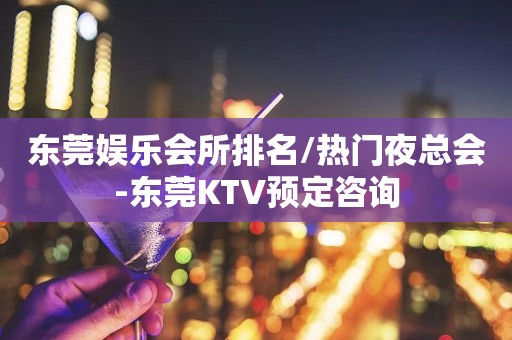 东莞娱乐会所排名/热门夜总会-东莞KTV预定咨询