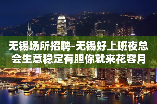 无锡场所招聘-无锡好上班夜总会生意稳定有胆你就来花容月貌