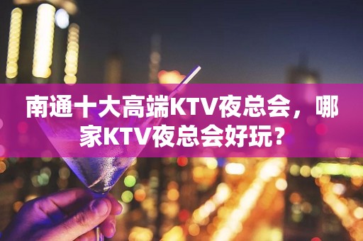 南通十大高端KTV夜总会，哪家KTV夜总会好玩？