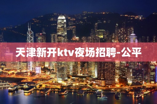 天津新开ktv夜场招聘-公平