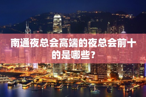 南通夜总会高端的夜总会前十的是哪些？