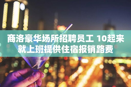 商洛豪华场所招聘员工 10起来就上班提供住宿报销路费