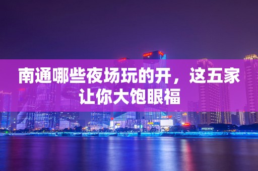 南通哪些夜场玩的开，这五家让你大饱眼福