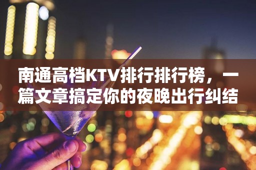 南通高档KTV排行排行榜，一篇文章搞定你的夜晚出行纠结症