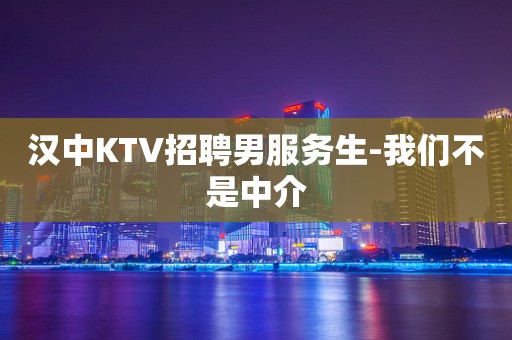 汉中KTV招聘男服务生-我们不是中介