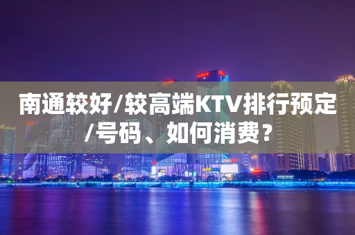 南通较好/较高端KTV排行预定/号码、如何消费？