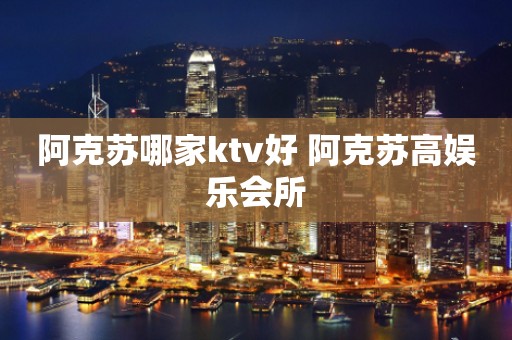 阿克苏哪家ktv好 阿克苏高娱乐会所