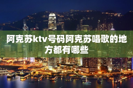 阿克苏ktv号码阿克苏唱歌的地方都有哪些